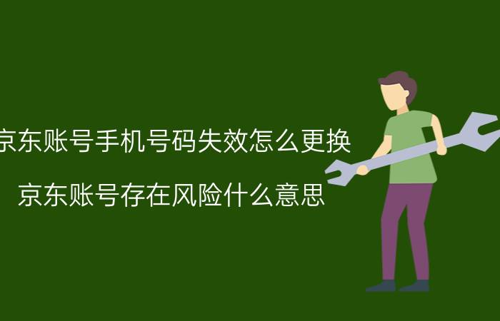 京东账号手机号码失效怎么更换 京东账号存在风险什么意思？